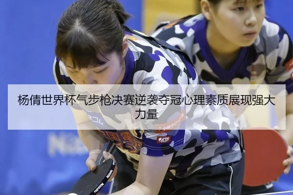 杨倩世界杯气步枪决赛逆袭夺冠心理素质展现强大力量